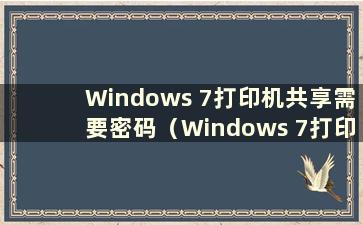 Windows 7打印机共享需要密码（Windows 7打印机共享提示输入密码怎么办）